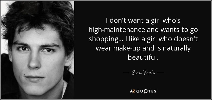I don't want a girl who's high-maintenance and wants to go shopping... I like a girl who doesn't wear make-up and is naturally beautiful. - Sean Faris