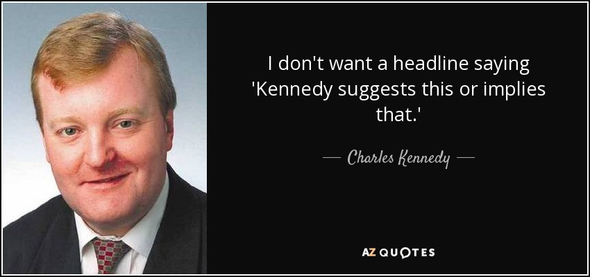 I don't want a headline saying 'Kennedy suggests this or implies that.' - Charles Kennedy