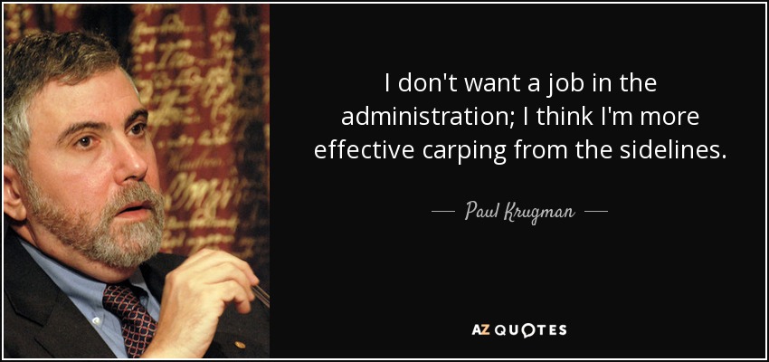 I don't want a job in the administration; I think I'm more effective carping from the sidelines. - Paul Krugman