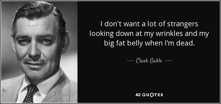 I don't want a lot of strangers looking down at my wrinkles and my big fat belly when I'm dead. - Clark Gable