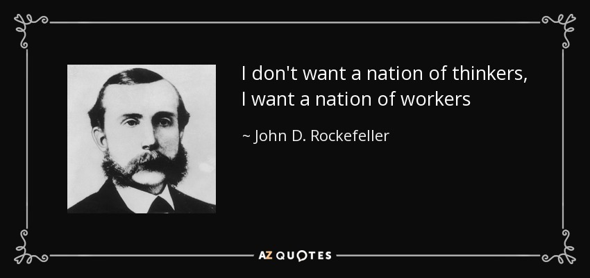 I don't want a nation of thinkers, I want a nation of workers - John D. Rockefeller
