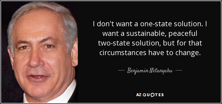 I don't want a one-state solution. I want a sustainable, peaceful two-state solution, but for that circumstances have to change. - Benjamin Netanyahu