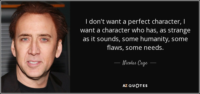 I don't want a perfect character, I want a character who has, as strange as it sounds, some humanity, some flaws, some needs. - Nicolas Cage