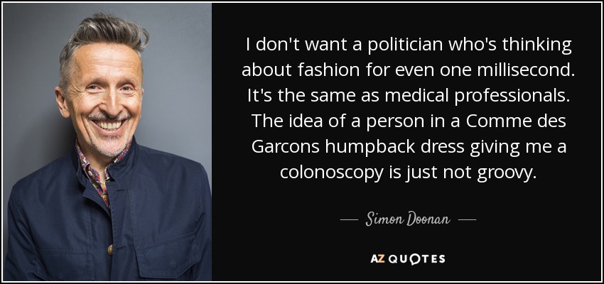 I don't want a politician who's thinking about fashion for even one millisecond. It's the same as medical professionals. The idea of a person in a Comme des Garcons humpback dress giving me a colonoscopy is just not groovy. - Simon Doonan
