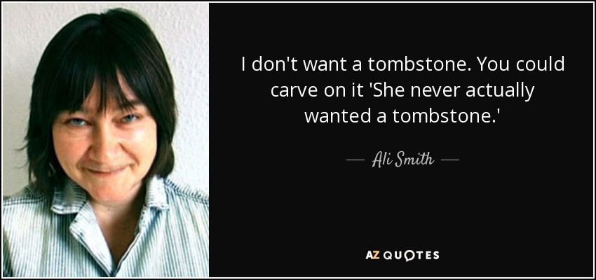 I don't want a tombstone. You could carve on it 'She never actually wanted a tombstone.' - Ali Smith