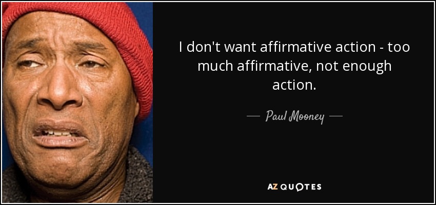 I don't want affirmative action - too much affirmative, not enough action. - Paul Mooney