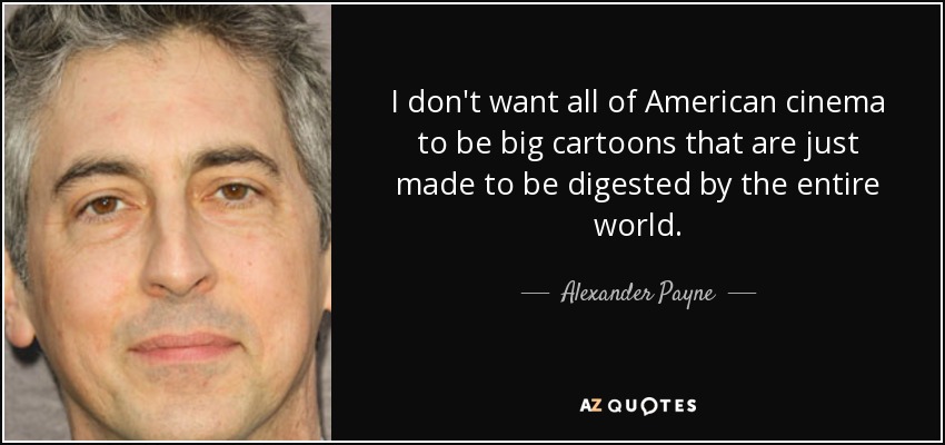 I don't want all of American cinema to be big cartoons that are just made to be digested by the entire world. - Alexander Payne