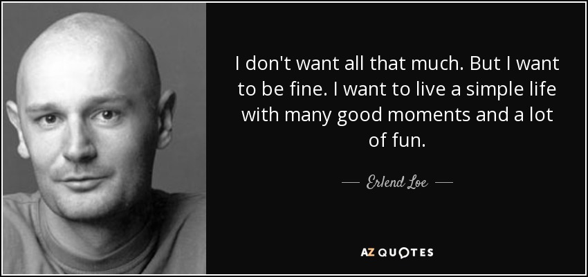 I don't want all that much. But I want to be fine. I want to live a simple life with many good moments and a lot of fun. - Erlend Loe