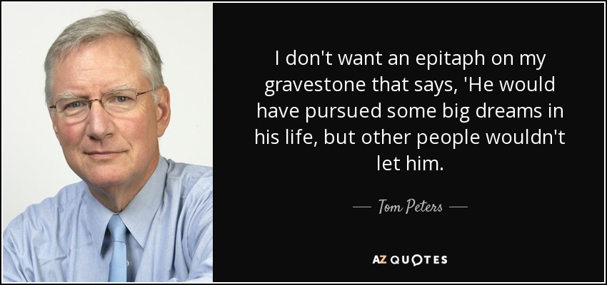 I don't want an epitaph on my gravestone that says, 'He would have pursued some big dreams in his life, but other people wouldn't let him. - Tom Peters