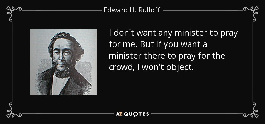 I don't want any minister to pray for me. But if you want a minister there to pray for the crowd, I won't object. - Edward H. Rulloff