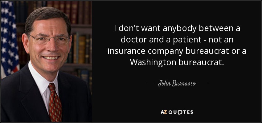 I don't want anybody between a doctor and a patient - not an insurance company bureaucrat or a Washington bureaucrat. - John Barrasso
