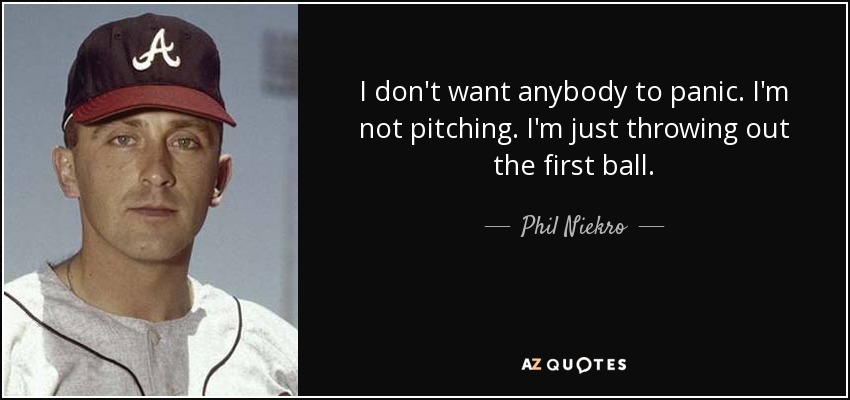 I don't want anybody to panic. I'm not pitching. I'm just throwing out the first ball. - Phil Niekro