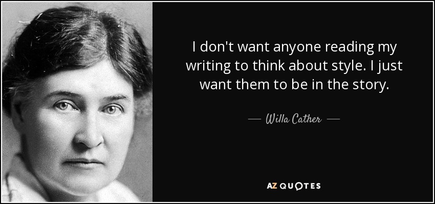 I don't want anyone reading my writing to think about style. I just want them to be in the story. - Willa Cather