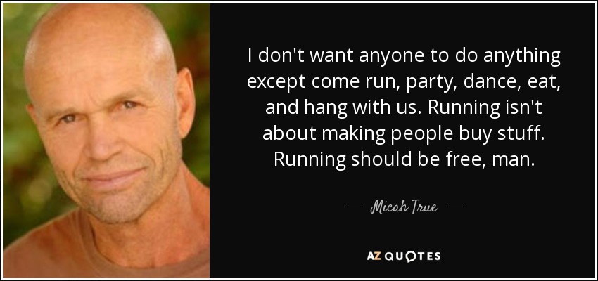 I don't want anyone to do anything except come run, party, dance, eat, and hang with us. Running isn't about making people buy stuff. Running should be free, man. - Micah True