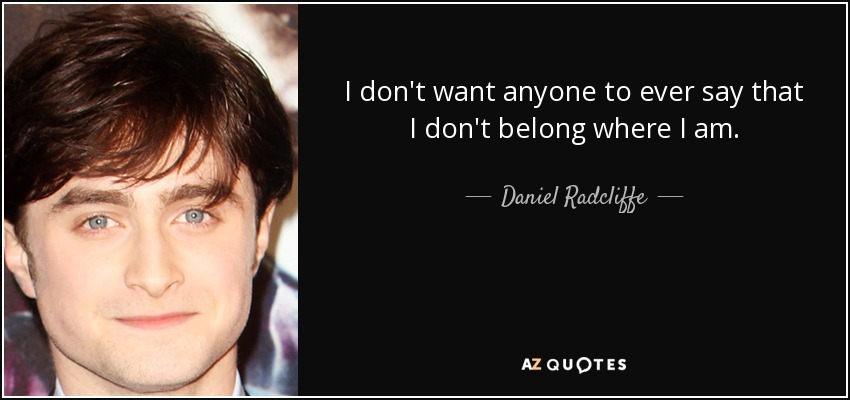 I don't want anyone to ever say that I don't belong where I am. - Daniel Radcliffe