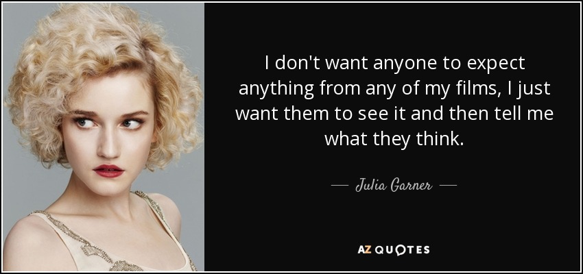 I don't want anyone to expect anything from any of my films, I just want them to see it and then tell me what they think. - Julia Garner