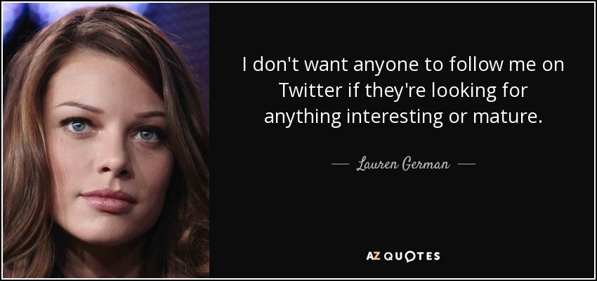 I don't want anyone to follow me on Twitter if they're looking for anything interesting or mature. - Lauren German