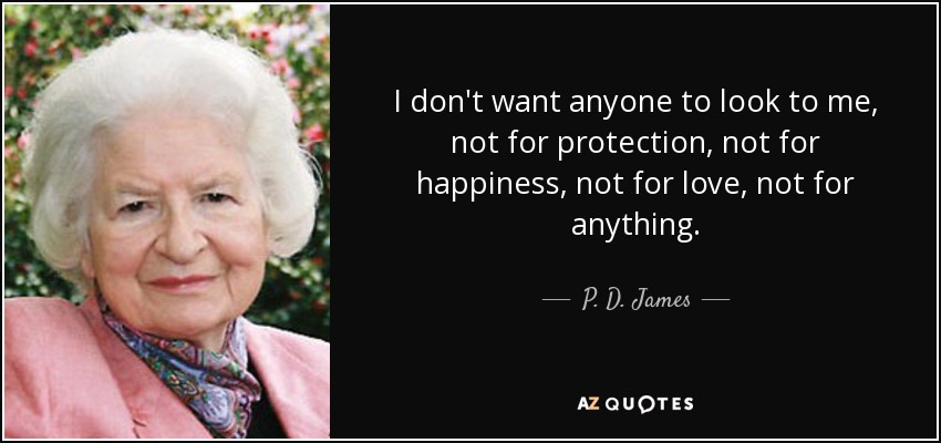 I don't want anyone to look to me, not for protection, not for happiness, not for love, not for anything. - P. D. James