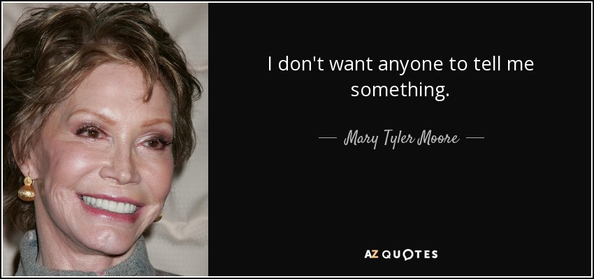 I don't want anyone to tell me something. - Mary Tyler Moore