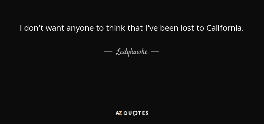 I don't want anyone to think that I've been lost to California. - Ladyhawke