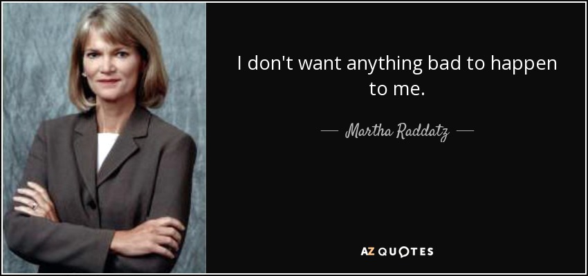 I don't want anything bad to happen to me. - Martha Raddatz