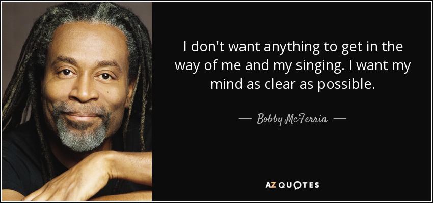 I don't want anything to get in the way of me and my singing. I want my mind as clear as possible. - Bobby McFerrin