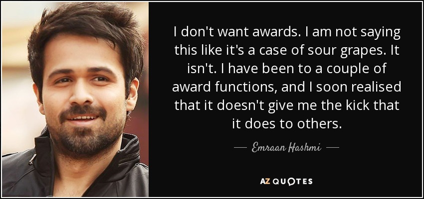 I don't want awards. I am not saying this like it's a case of sour grapes. It isn't. I have been to a couple of award functions, and I soon realised that it doesn't give me the kick that it does to others. - Emraan Hashmi