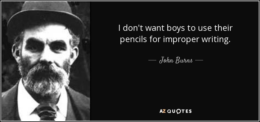 I don't want boys to use their pencils for improper writing. - John Burns