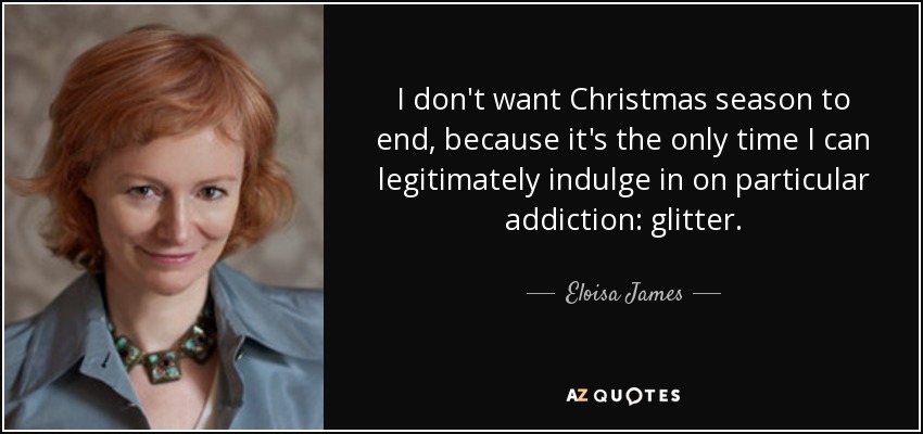 I don't want Christmas season to end, because it's the only time I can legitimately indulge in on particular addiction: glitter. - Eloisa James