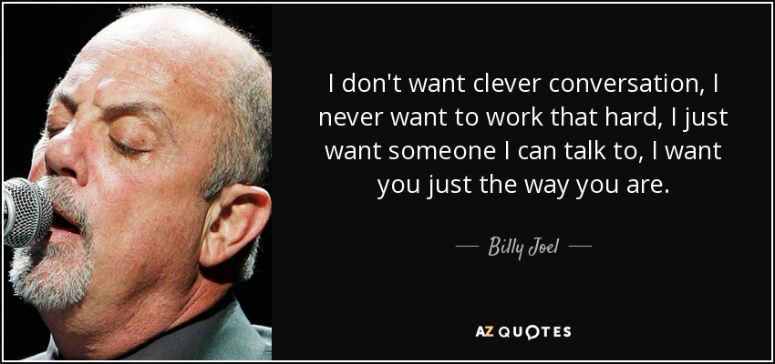 I don't want clever conversation, I never want to work that hard, I just want someone I can talk to, I want you just the way you are. - Billy Joel