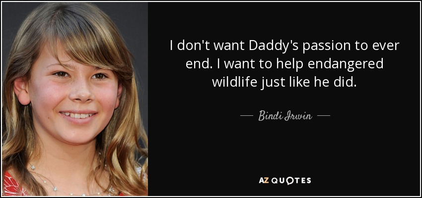 I don't want Daddy's passion to ever end. I want to help endangered wildlife just like he did. - Bindi Irwin