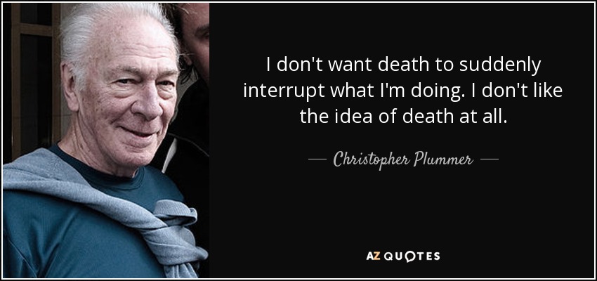 I don't want death to suddenly interrupt what I'm doing. I don't like the idea of death at all. - Christopher Plummer