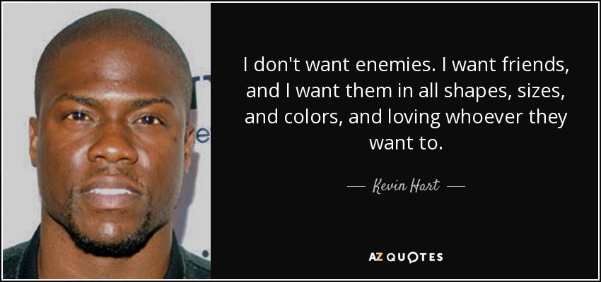 I don't want enemies. I want friends, and I want them in all shapes, sizes, and colors, and loving whoever they want to. - Kevin Hart