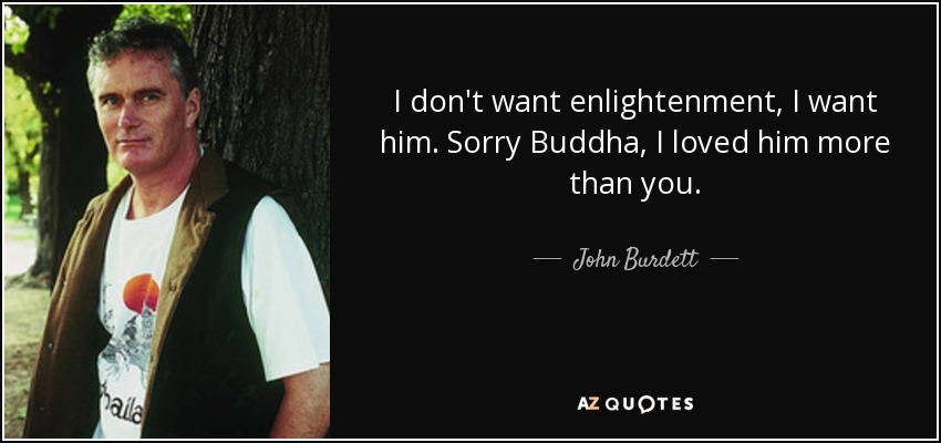 I don't want enlightenment, I want him. Sorry Buddha, I loved him more than you. - John Burdett