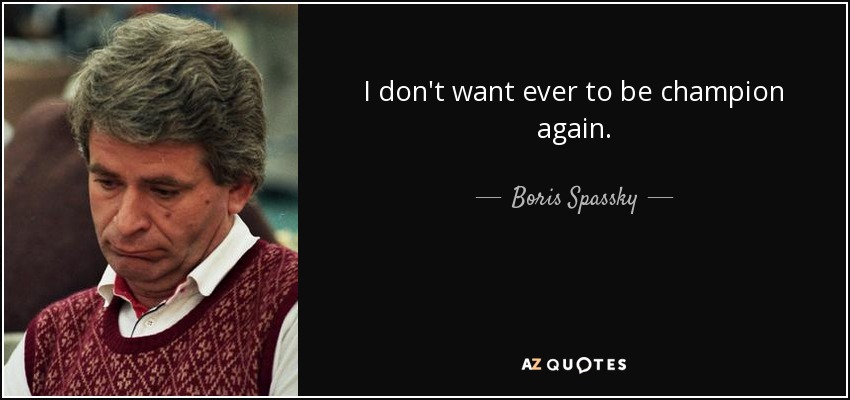 I don't want ever to be champion again. - Boris Spassky