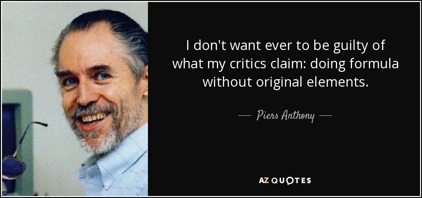 I don't want ever to be guilty of what my critics claim: doing formula without original elements. - Piers Anthony