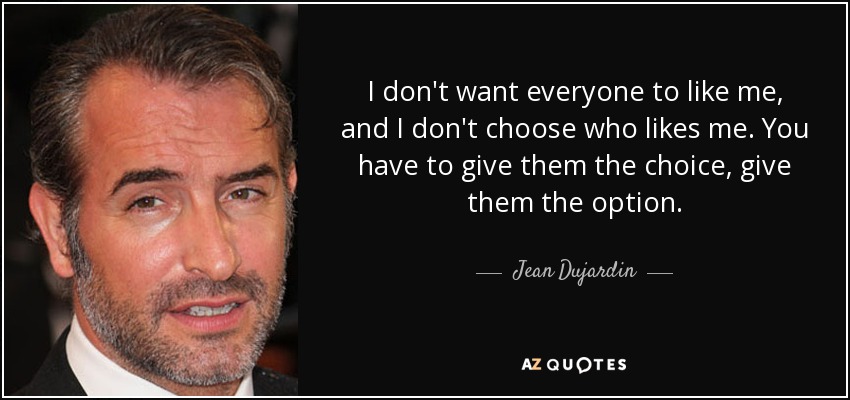 I don't want everyone to like me, and I don't choose who likes me. You have to give them the choice, give them the option. - Jean Dujardin