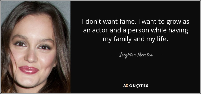 I don't want fame. I want to grow as an actor and a person while having my family and my life. - Leighton Meester