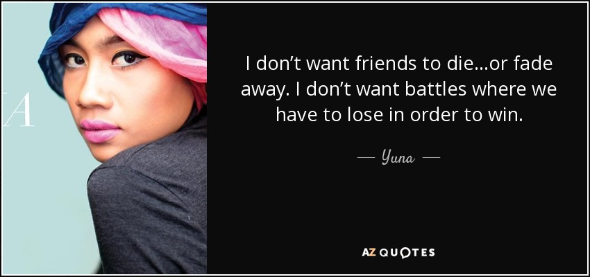 I don’t want friends to die...or fade away. I don’t want battles where we have to lose in order to win. - Yuna