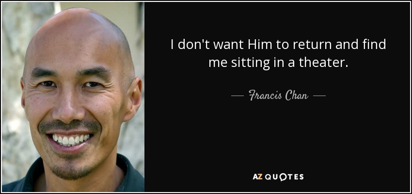 I don't want Him to return and find me sitting in a theater. - Francis Chan