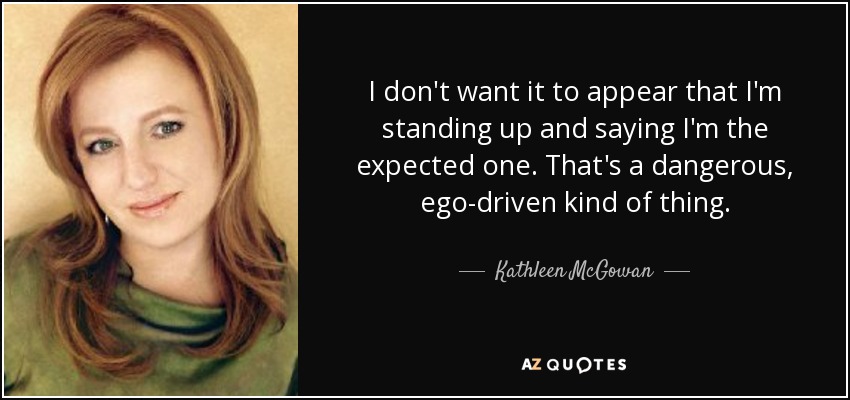 I don't want it to appear that I'm standing up and saying I'm the expected one. That's a dangerous, ego-driven kind of thing. - Kathleen McGowan