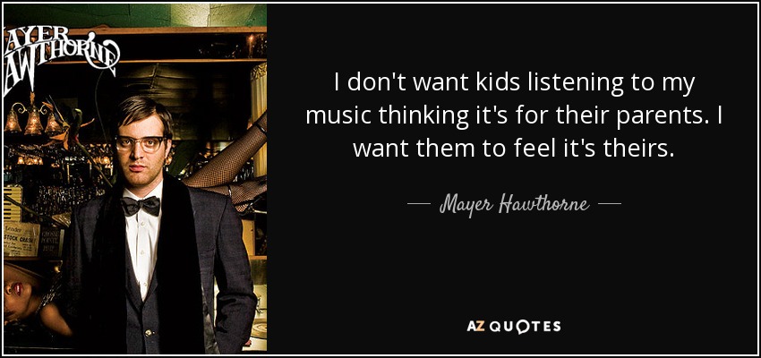 I don't want kids listening to my music thinking it's for their parents. I want them to feel it's theirs. - Mayer Hawthorne