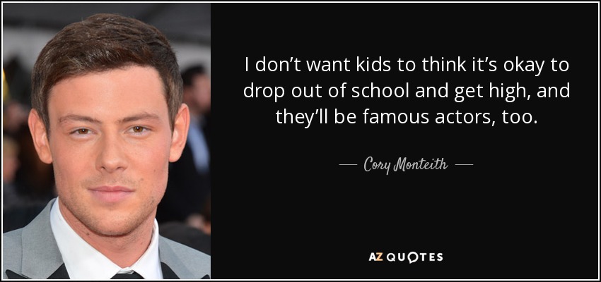 I don’t want kids to think it’s okay to drop out of school and get high, and they’ll be famous actors, too. - Cory Monteith