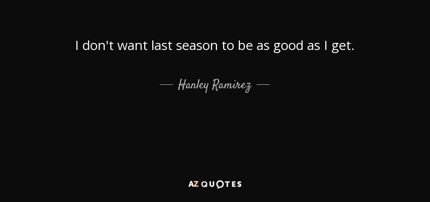 I don't want last season to be as good as I get. - Hanley Ramirez
