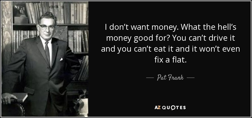 I don’t want money. What the hell’s money good for? You can’t drive it and you can’t eat it and it won’t even fix a flat. - Pat Frank