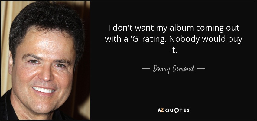 I don't want my album coming out with a 'G' rating. Nobody would buy it. - Donny Osmond