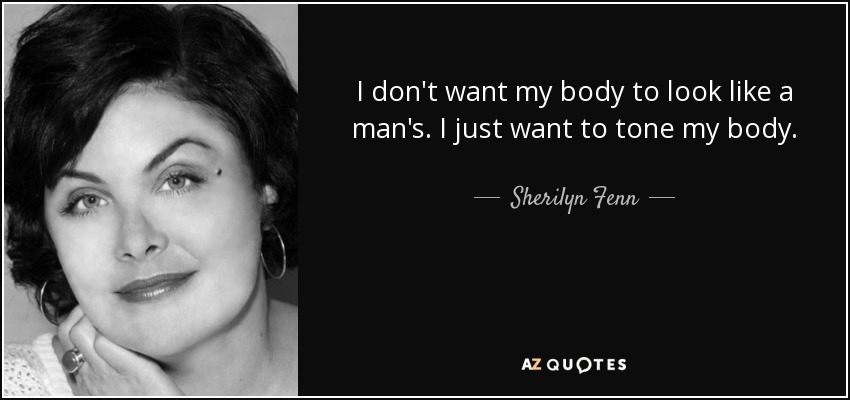 I don't want my body to look like a man's. I just want to tone my body. - Sherilyn Fenn