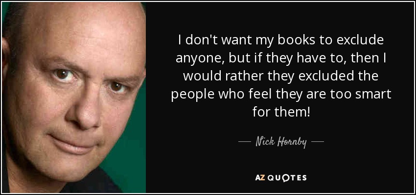 I don't want my books to exclude anyone, but if they have to, then I would rather they excluded the people who feel they are too smart for them! - Nick Hornby
