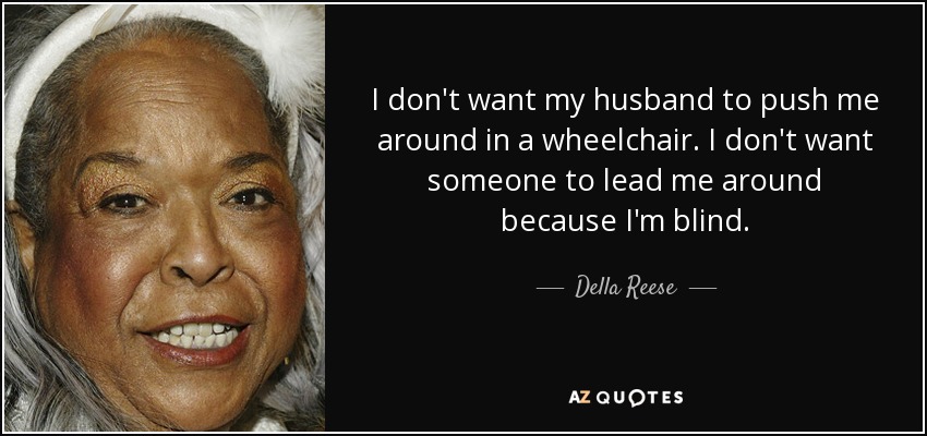 I don't want my husband to push me around in a wheelchair. I don't want someone to lead me around because I'm blind. - Della Reese