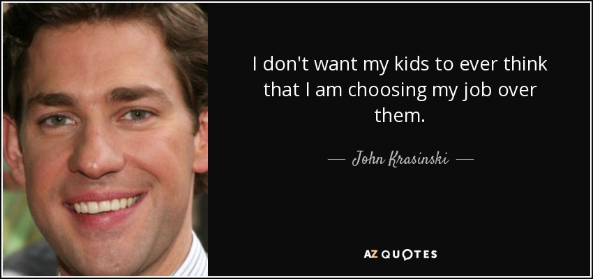 I don't want my kids to ever think that I am choosing my job over them. - John Krasinski